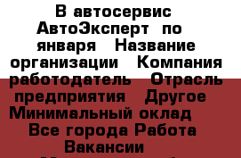 В автосервис "АвтоЭксперт" по 9 января › Название организации ­ Компания-работодатель › Отрасль предприятия ­ Другое › Минимальный оклад ­ 1 - Все города Работа » Вакансии   . Мурманская обл.,Оленегорск г.